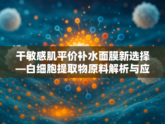 干敏感肌平价补水面膜新选择—白细胞提取物原料解析与应用