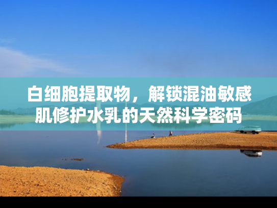 白细胞提取物，解锁混油敏感肌修护水乳的天然科学密码