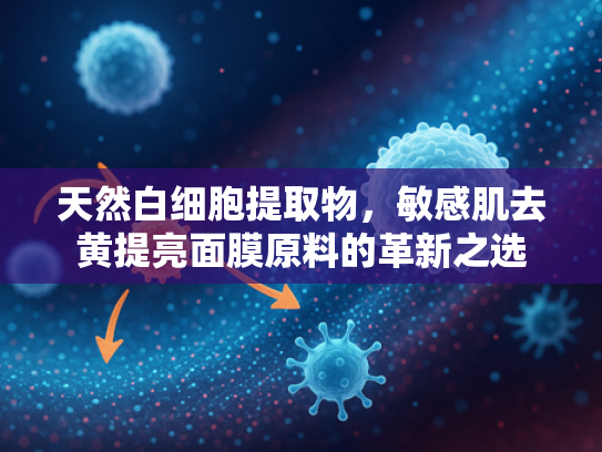 天然白细胞提取物，敏感肌去黄提亮面膜原料的革新之选