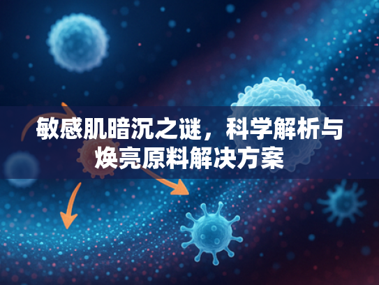 敏感肌暗沉之谜，科学解析与焕亮原料解决方案