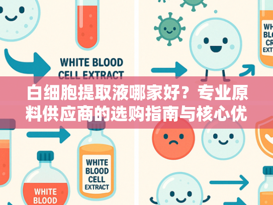 白细胞提取液哪家好？专业原料供应商的选购指南与核心优势解析