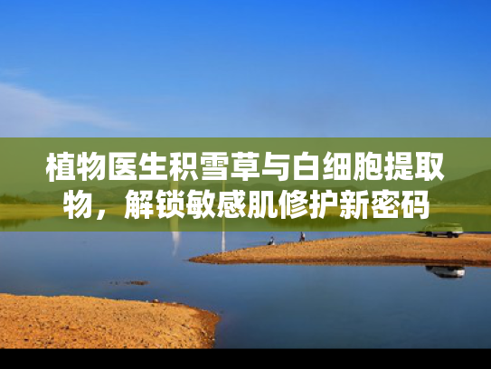 植物医生积雪草与白细胞提取物，解锁敏感肌修护新密码
