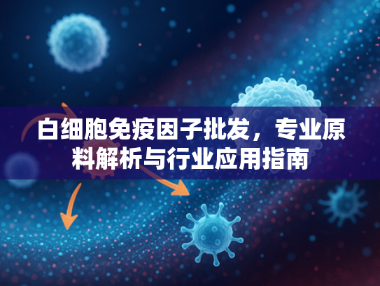 白细胞免疫因子批发，专业原料解析与行业应用指南