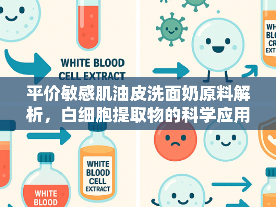 平价敏感肌油皮洗面奶原料解析，白细胞提取物的科学应用与批发优势