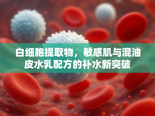 白细胞提取物，敏感肌与混油皮水乳配方的补水新突破