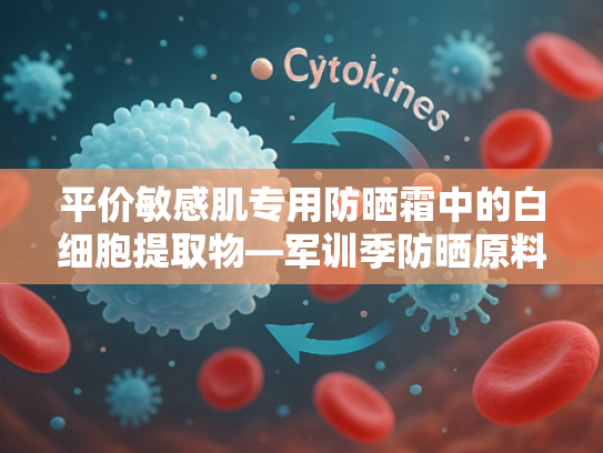 平价敏感肌专用防晒霜中的白细胞提取物—军训季防晒原料解析