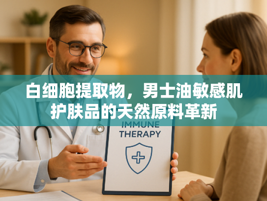 白细胞提取物，男士油敏感肌护肤品的天然原料革新
