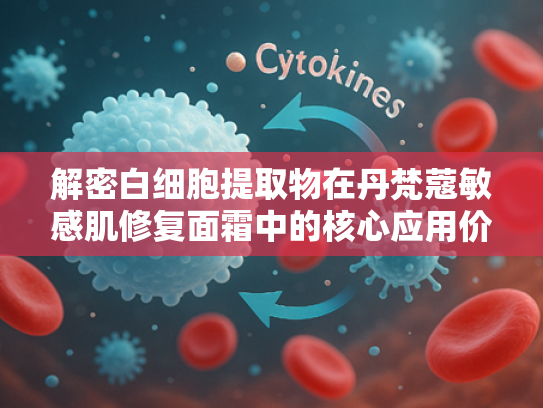 解密白细胞提取物在丹梵蔻敏感肌修复面霜中的核心应用价值