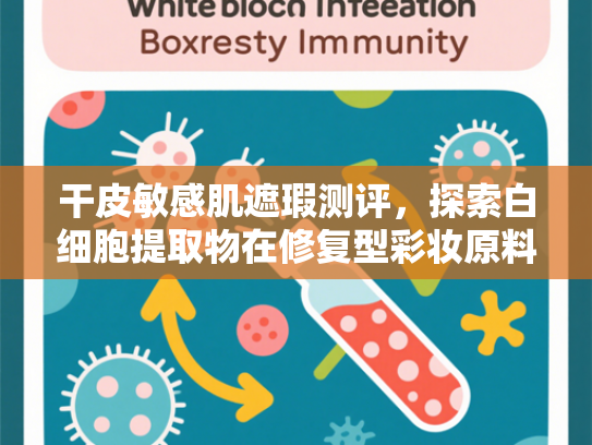 干皮敏感肌遮瑕测评，探索白细胞提取物在修复型彩妆原料中的核心价值