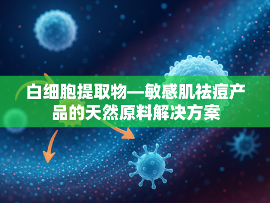 白细胞提取物—敏感肌祛痘产品的天然原料解决方案