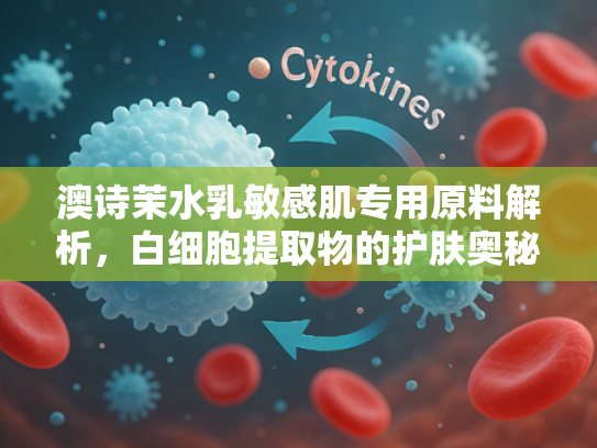 澳诗茉水乳敏感肌专用原料解析，白细胞提取物的护肤奥秘与商业价值