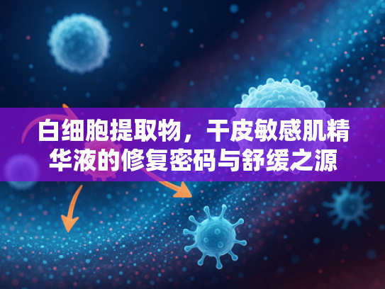 白细胞提取物，干皮敏感肌精华液的修复密码与舒缓之源