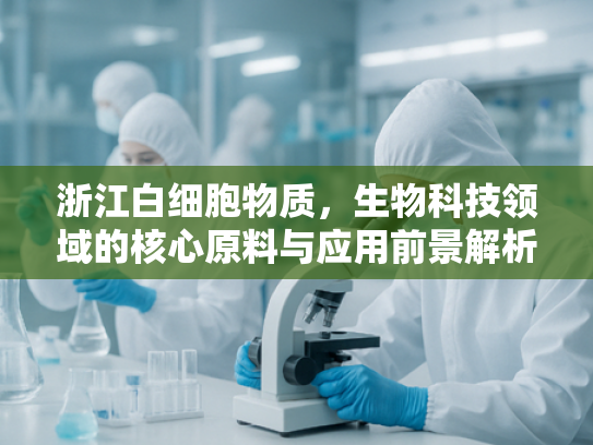 浙江白细胞物质，生物科技领域的核心原料与应用前景解析
