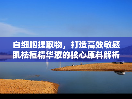 白细胞提取物，打造高效敏感肌祛痘精华液的核心原料解析