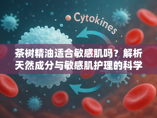 茶树精油适合敏感肌吗？解析天然成分与敏感肌护理的科学关联