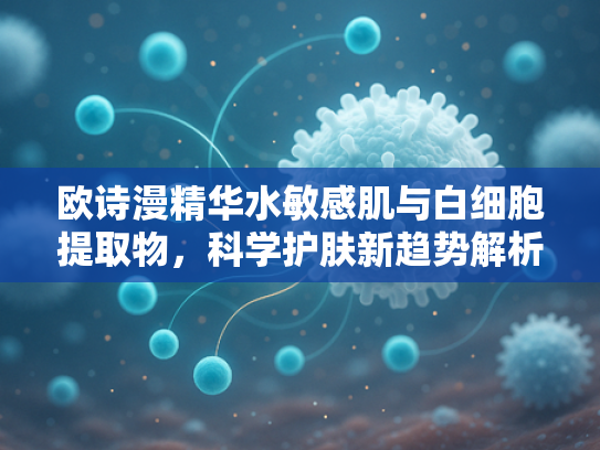 欧诗漫精华水敏感肌与白细胞提取物，科学护肤新趋势解析