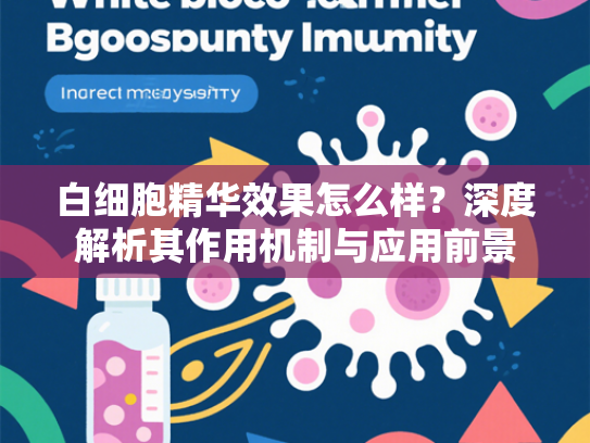白细胞精华效果怎么样？深度解析其作用机制与应用前景
