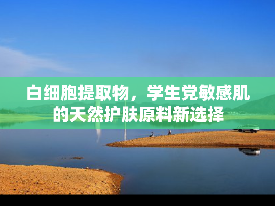 白细胞提取物，学生党敏感肌的天然护肤原料新选择
