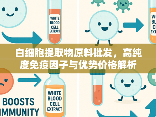 白细胞提取物原料批发，高纯度免疫因子与优势价格解析