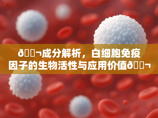 🔬成分解析，白细胞免疫因子的生物活性与应用价值🔬
