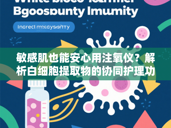 敏感肌也能安心用注氧仪？解析白细胞提取物的协同护理功效