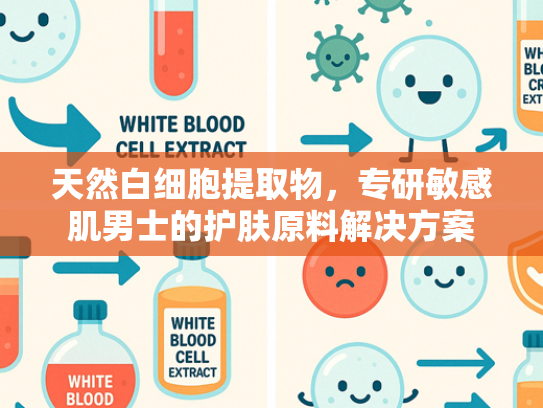 天然白细胞提取物，专研敏感肌男士的护肤原料解决方案