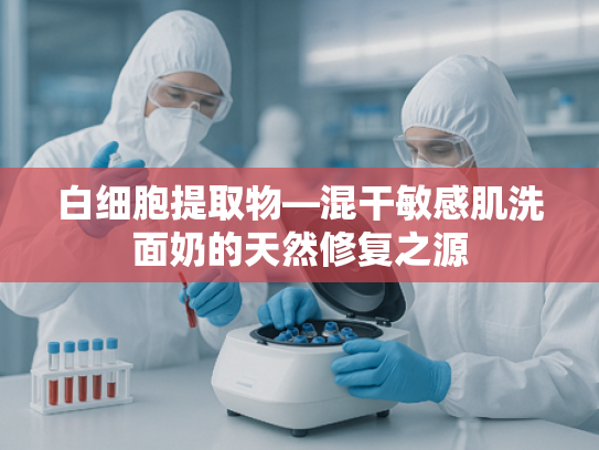 白细胞提取物—混干敏感肌洗面奶的天然修复之源