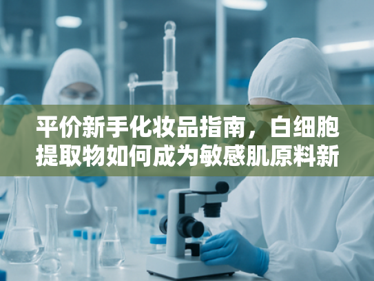 平价新手化妆品指南，白细胞提取物如何成为敏感肌原料新宠