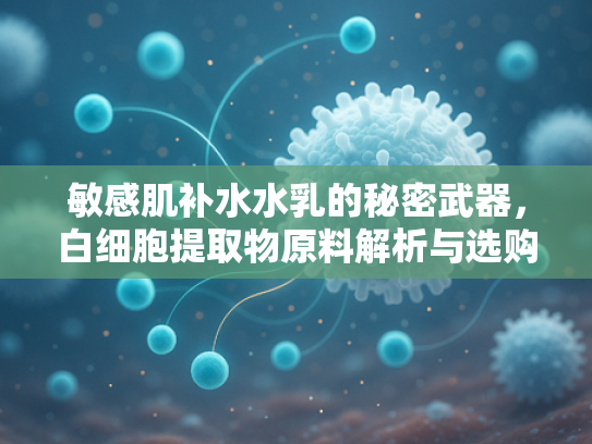 敏感肌补水水乳的秘密武器，白细胞提取物原料解析与选购指南