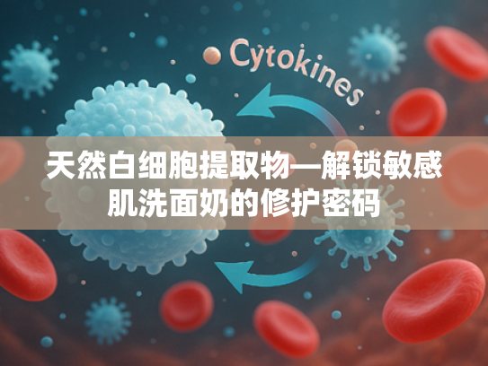 天然白细胞提取物—解锁敏感肌洗面奶的修护密码
