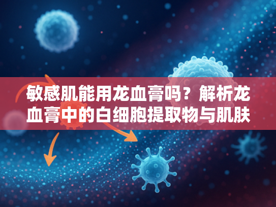 敏感肌能用龙血膏吗？解析龙血膏中的白细胞提取物与肌肤修复力