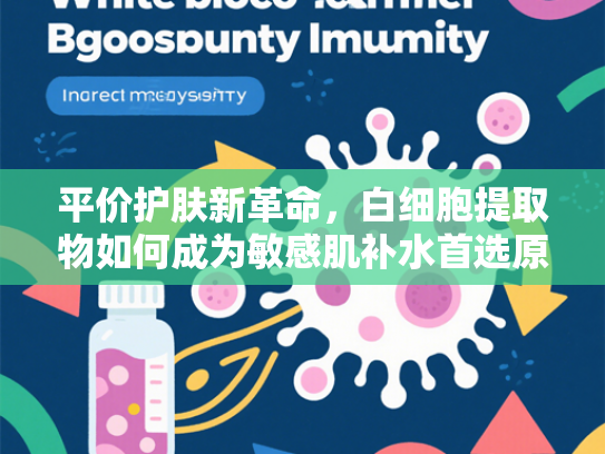 平价护肤新革命，白细胞提取物如何成为敏感肌补水首选原料