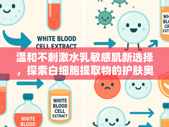 温和不刺激水乳敏感肌新选择，探索白细胞提取物的护肤奥秘