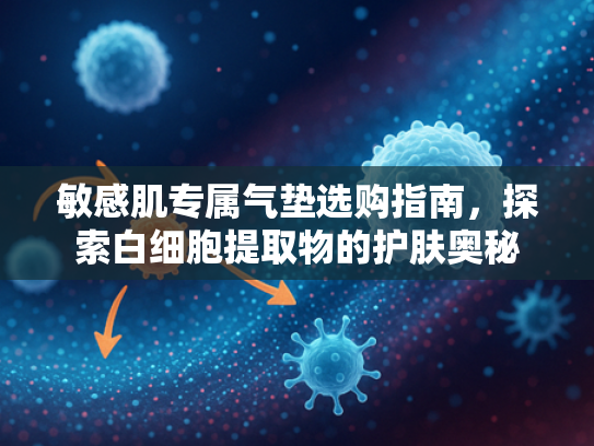 敏感肌专属气垫选购指南，探索白细胞提取物的护肤奥秘