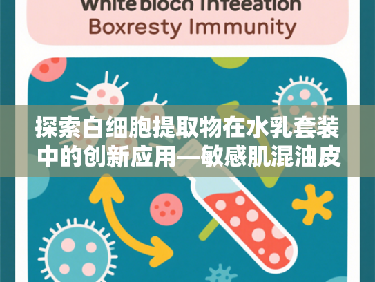 探索白细胞提取物在水乳套装中的创新应用—敏感肌混油皮护肤新方案