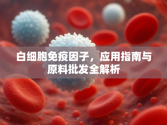 白细胞免疫因子，应用指南与原料批发全解析