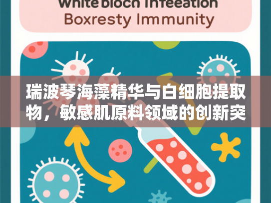 瑞波琴海藻精华与白细胞提取物，敏感肌原料领域的创新突破