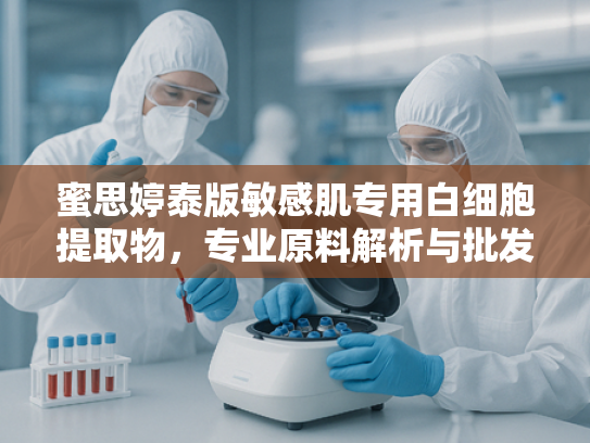 蜜思婷泰版敏感肌专用白细胞提取物，专业原料解析与批发指南
