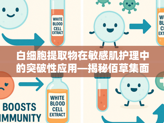 白细胞提取物在敏感肌护理中的突破性应用—揭秘佰草集面霜核心原料的天然优势