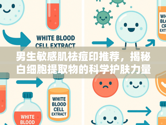 男生敏感肌祛痘印推荐，揭秘白细胞提取物的科学护肤力量