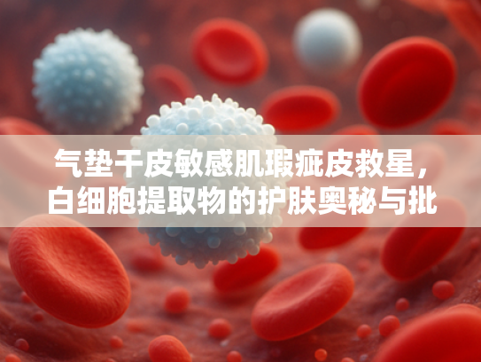 气垫干皮敏感肌瑕疵皮救星,白细胞提取物的护肤奥秘与批发优势 气垫干皮敏感肌瑕疵皮救星,白细胞提取物的护肤奥秘与批发优势