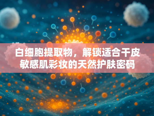白细胞提取物，解锁适合干皮敏感肌彩妆的天然护肤密码
