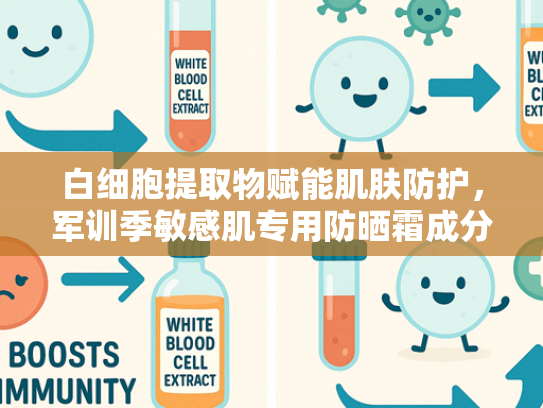 白细胞提取物赋能肌肤防护，军训季敏感肌专用防晒霜成分解析与选购指南