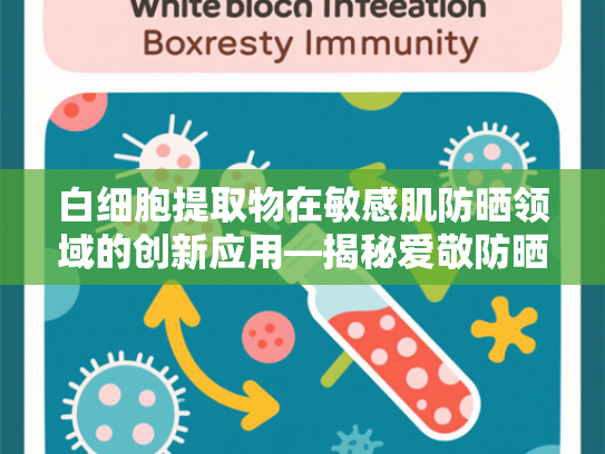白细胞提取物在敏感肌防晒领域的创新应用—揭秘爱敬防晒霜核心原料的科学奥秘