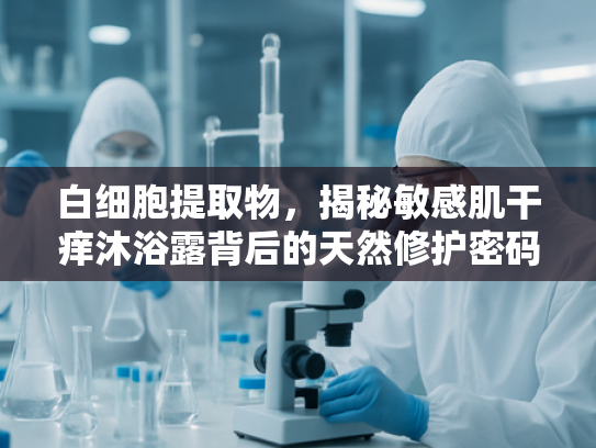 白细胞提取物，揭秘敏感肌干痒沐浴露背后的天然修护密码