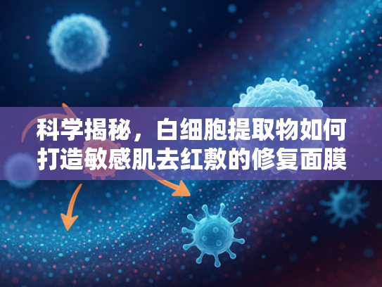 科学揭秘，白细胞提取物如何打造敏感肌去红敷的修复面膜