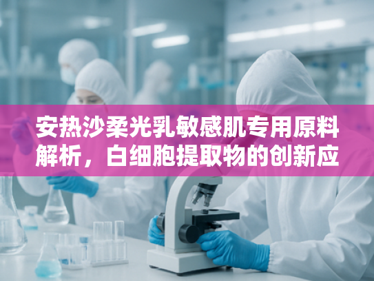 安热沙柔光乳敏感肌专用原料解析，白细胞提取物的创新应用与批发优势