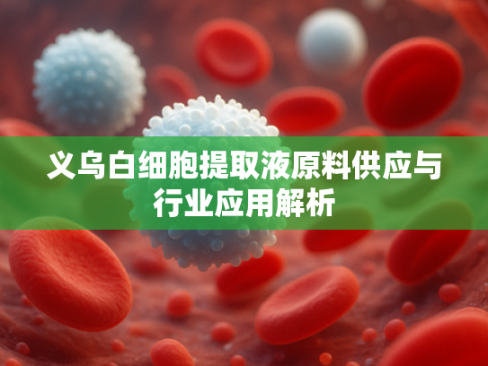 义乌白细胞提取液原料供应与行业应用解析
