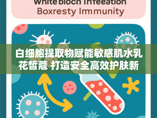 白细胞提取物赋能敏感肌水乳花皙蔻 打造安全高效护肤新体验
