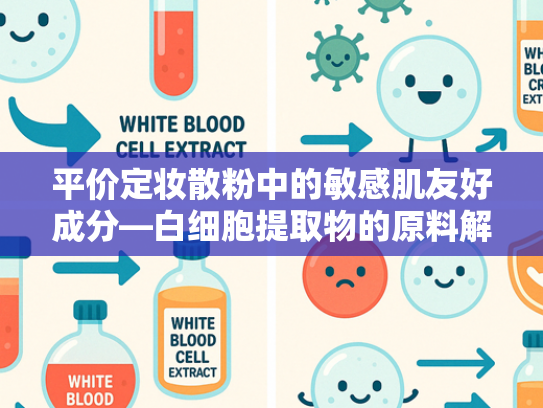 平价定妆散粉中的敏感肌友好成分—白细胞提取物的原料解析与批发优势